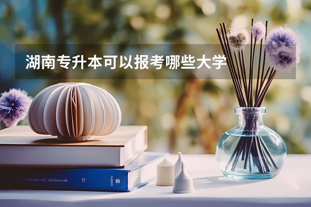湖南专升本可以报考哪些大学
