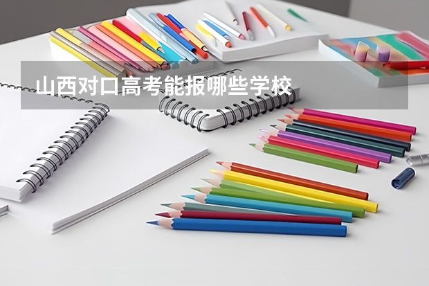 山西对口高考能报哪些学校
