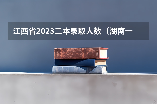 江西省2023二本录取人数（湖南一本二本招生人数）