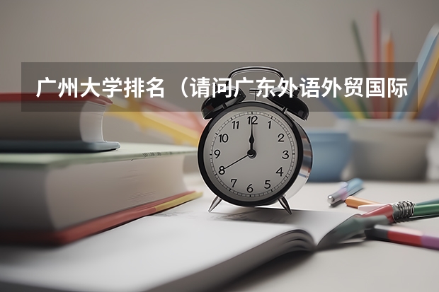 广州大学排名（请问广东外语外贸国际学院怎样？）