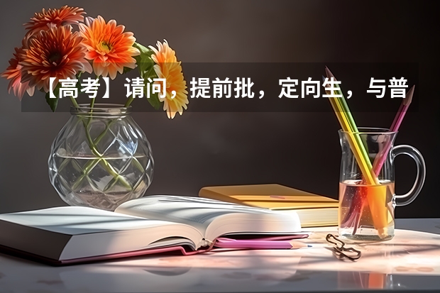 【高考】请问，提前批，定向生，与普通的志愿有什么不同？