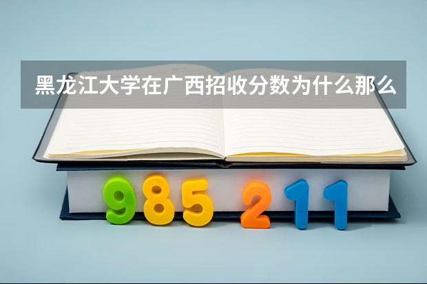 黑龙江大学在广西招收分数为什么那么低