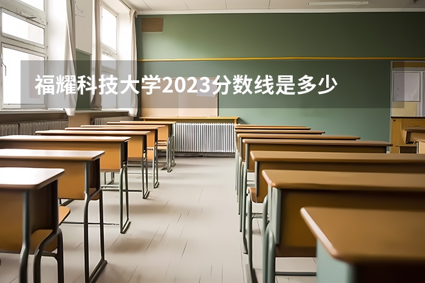 福耀科技大学2023分数线是多少
