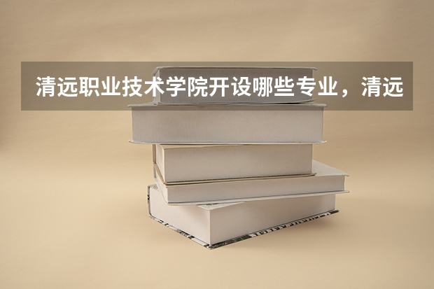 清远职业技术学院开设哪些专业，清远职业技术学院招生专业名单汇总