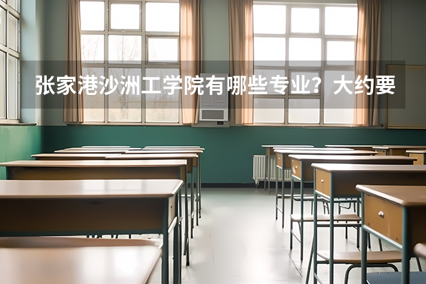张家港沙洲工学院有哪些专业？大约要多少分才能上到？