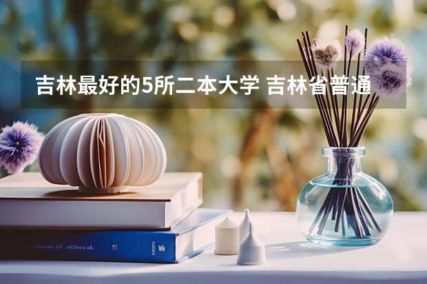 吉林最好的5所二本大学 吉林省普通本科大学排名