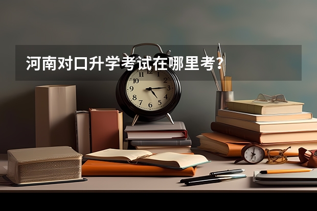 河南对口升学考试在哪里考？