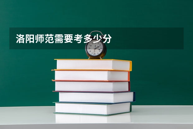 洛阳师范需要考多少分
