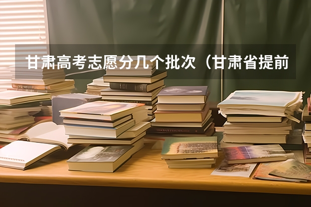 甘肃高考志愿分几个批次（甘肃省提前批的学校及专业）