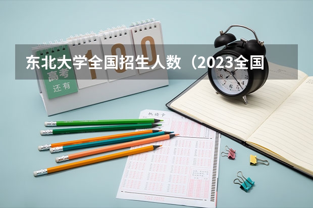 东北大学全国招生人数（2023全国大学招生总人数一览表）