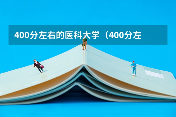 400分左右的医科大学（400分左右的医科大学有哪些）