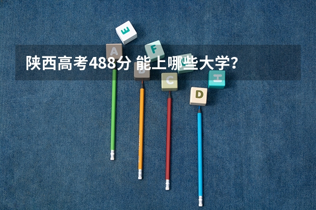 陕西高考488分 能上哪些大学?