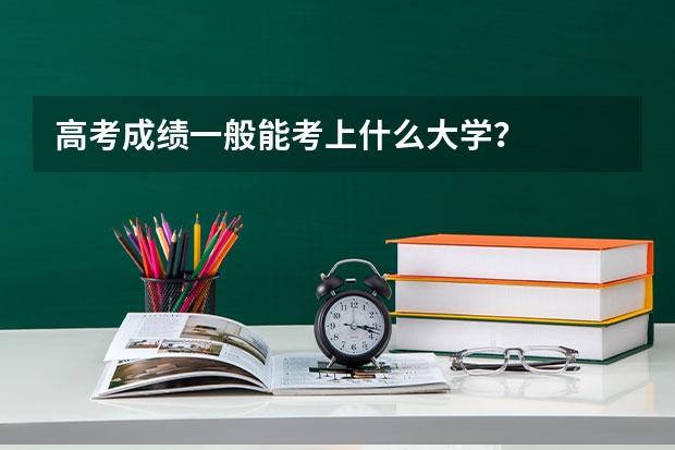 高考成绩一般能考上什么大学？