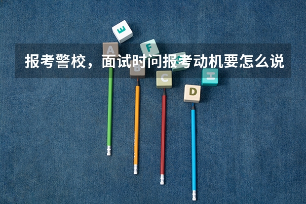 报考警校，面试时问报考动机要怎么说？就是为什么报这个学校。