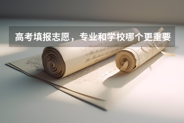 高考填报志愿，专业和学校哪个更重要？为什么呢？