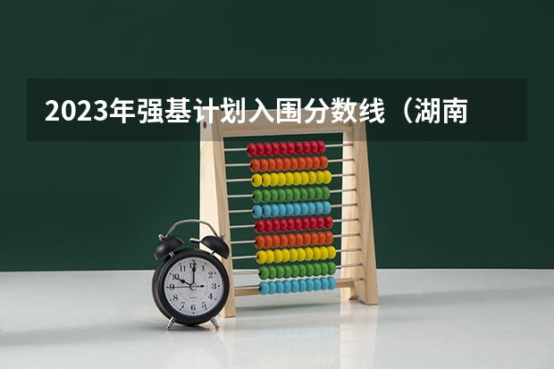 2023年强基计划入围分数线（湖南大学强基计划入围分数线）