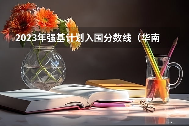 2023年强基计划入围分数线（华南理工大学强基计划2023入围分数线）