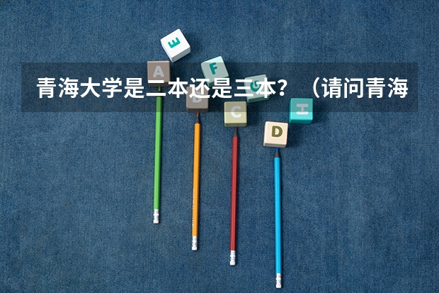 青海大学是二本还是三本？（请问青海大学是一本还是二本啊？）