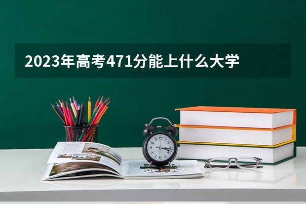 2023年高考471分能上什么大学