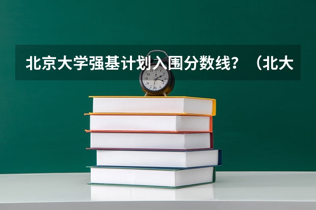 北京大学强基计划入围分数线？（北大强基计划入围分数线）