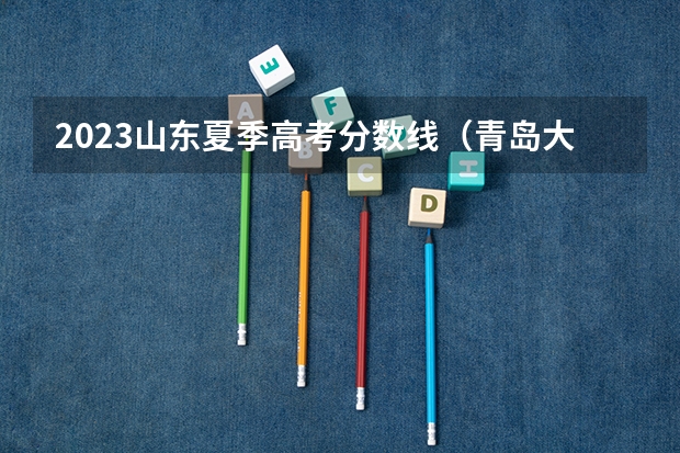 2023山东夏季高考分数线（青岛大学本科自主招生，青岛大学自主招生简章）