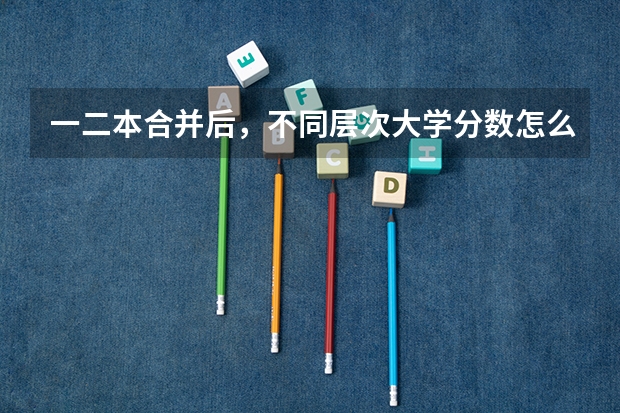 一二本合并后，不同层次大学分数怎么变？