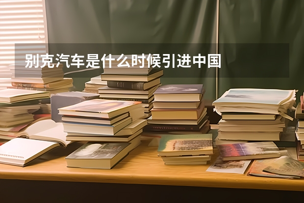 别克汽车是什么时候引进中国