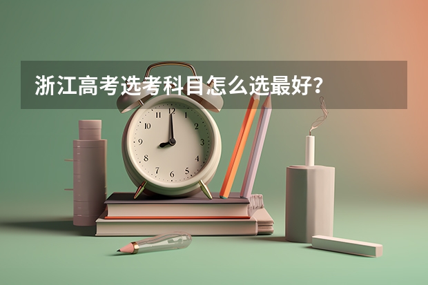 浙江高考选考科目怎么选最好？