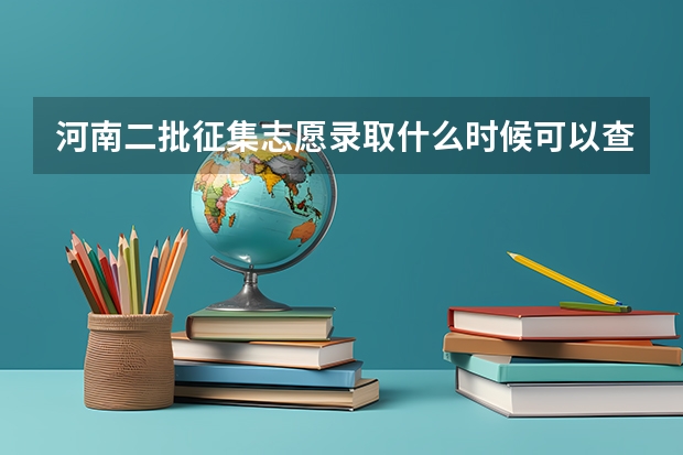河南二批征集志愿录取什么时候可以查，截止时间是什么时候