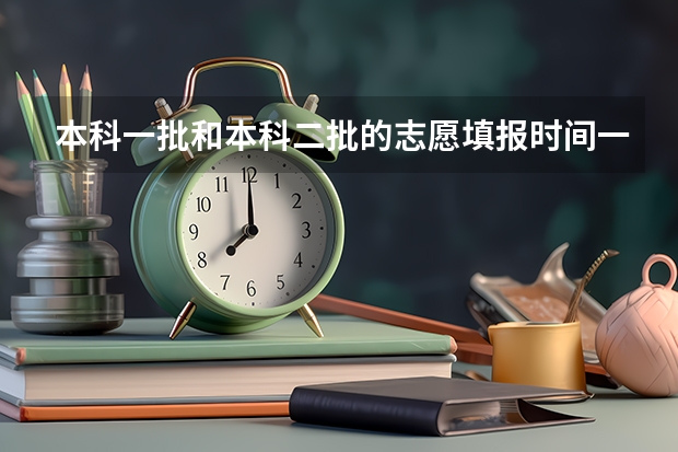 本科一批和本科二批的志愿填报时间一样吗？