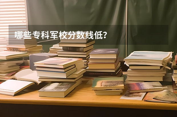 哪些专科军校分数线低？