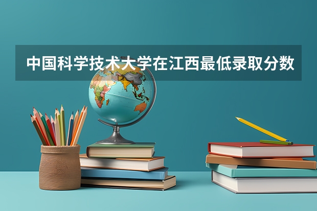 中国科学技术大学在江西最低录取分数线介绍