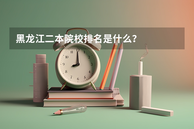 黑龙江二本院校排名是什么？