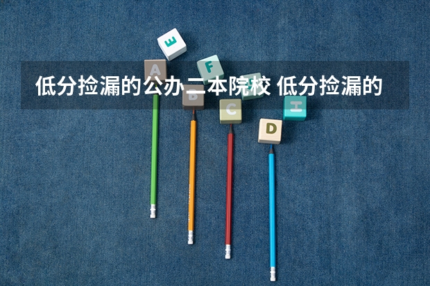低分捡漏的公办二本院校 低分捡漏的公办二本院校