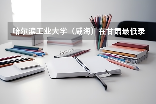 哈尔滨工业大学（威海）在甘肃最低录取分数线介绍