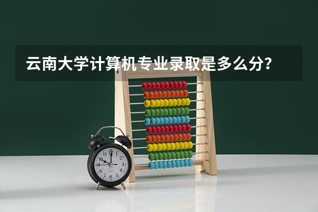 云南大学计算机专业录取是多么分？ 云南民族大学预科录取分数线
