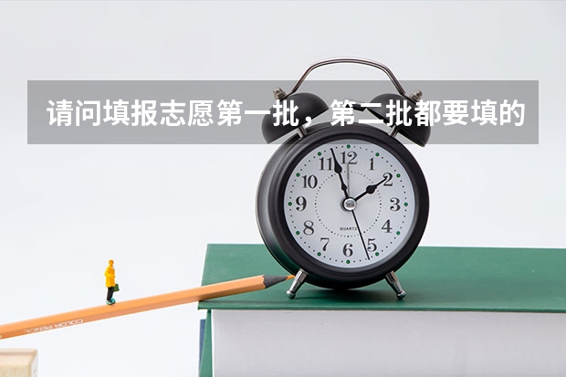请问填报志愿第一批，第二批都要填的话，怎么填？一二批都填满吗？