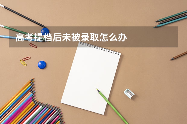 高考提档后未被录取怎么办