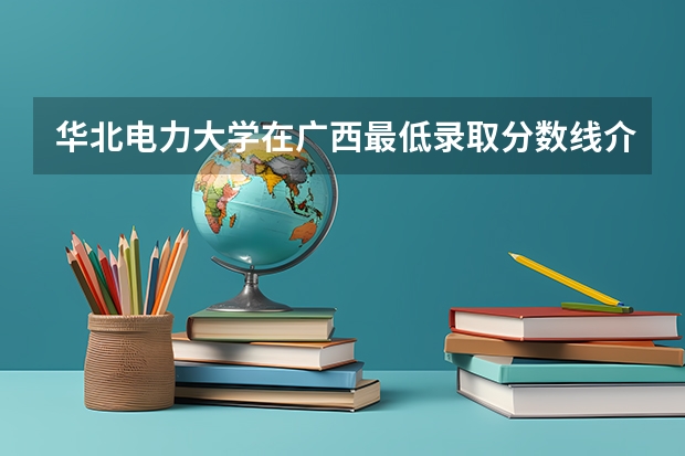华北电力大学在广西最低录取分数线介绍