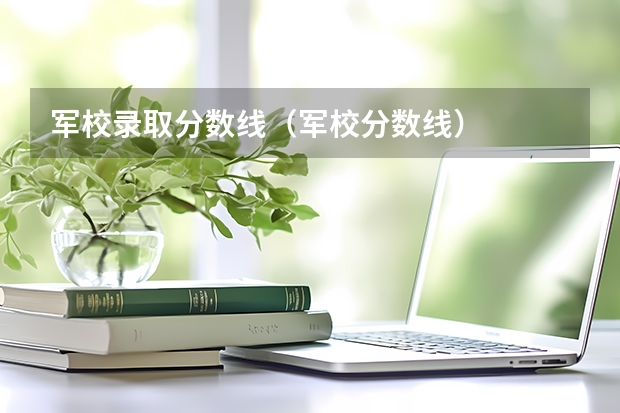 军校录取分数线（军校分数线）