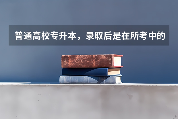 普通高校专升本，录取后是在所考中的本科院校上学继续学习到本科毕业吗?
