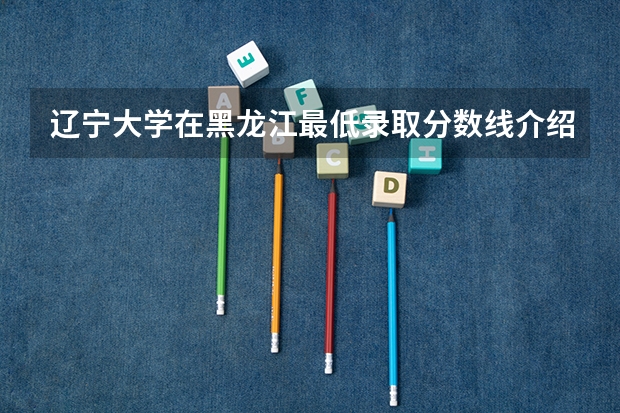 辽宁大学在黑龙江最低录取分数线介绍