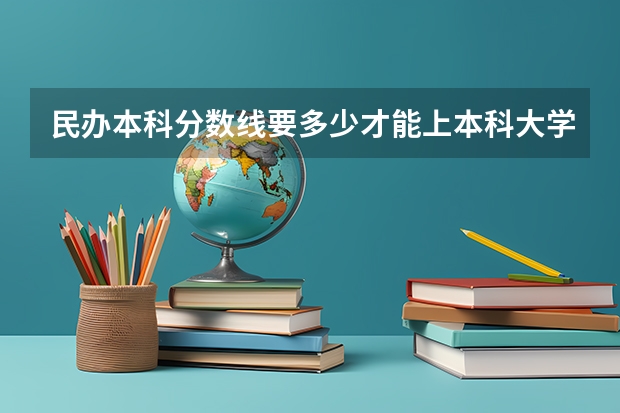 民办本科分数线要多少才能上本科大学？