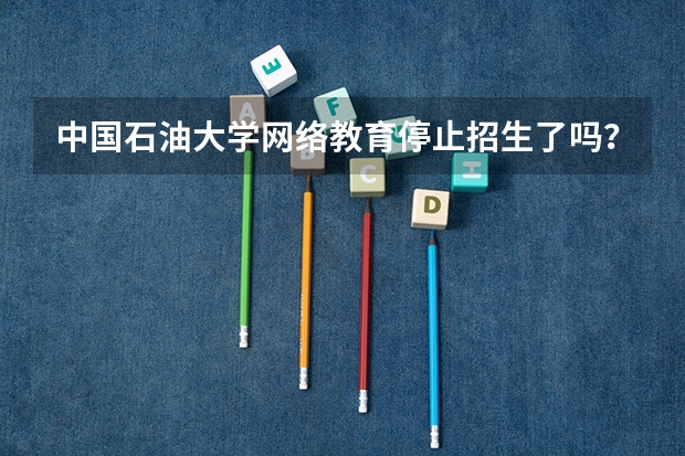 中国石油大学网络教育停止招生了吗？