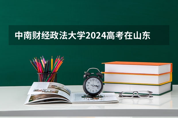 中南财经政法大学2024高考在山东招生计划