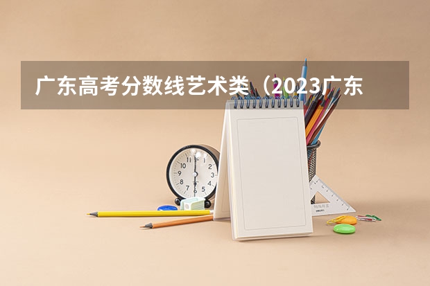 广东高考分数线艺术类（2023广东美术联考分数线）