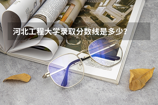河北工程大学录取分数线是多少？