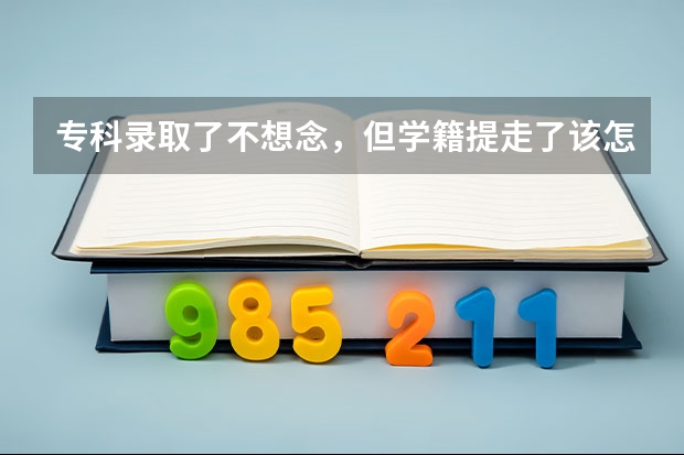 专科录取了不想念,但学籍提走了该怎么办呢?