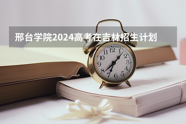 邢台学院2024高考在吉林招生计划