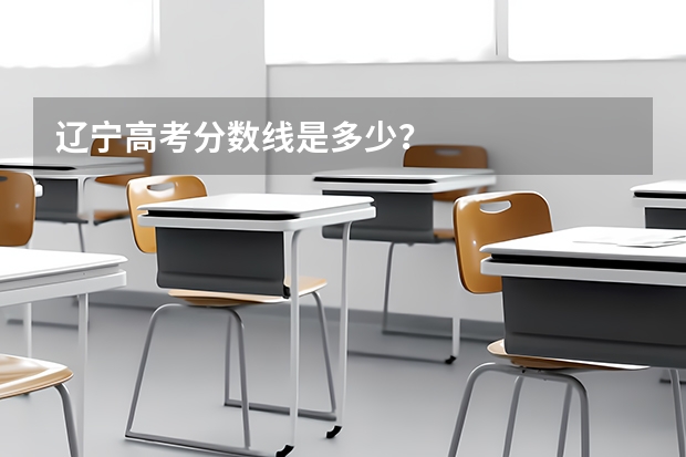 辽宁高考分数线是多少？
